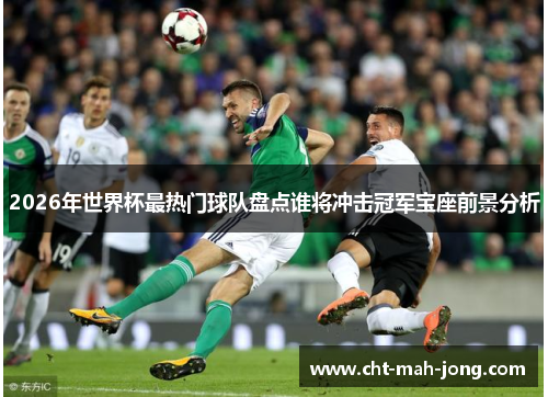 2026年世界杯最热门球队盘点谁将冲击冠军宝座前景分析