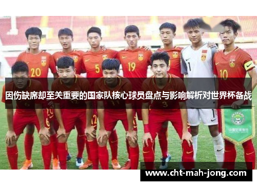 因伤缺席却至关重要的国家队核心球员盘点与影响解析对世界杯备战 因伤缺席却至关重要的国家队核心球员盘点与影响解析对世界杯备战
