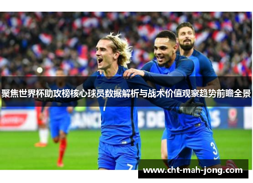 聚焦世界杯助攻榜核心球员数据解析与战术价值观察趋势前瞻全景