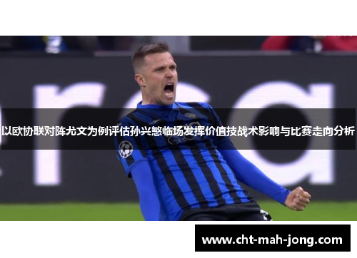 以欧协联对阵尤文为例评估孙兴慜临场发挥价值技战术影响与比赛走向分析 以欧协联对阵尤文为例评估孙兴慜临场发挥价值技战术影响与比赛走向分析