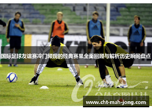 国际足球友谊赛冷门频现的经典赛果全面回顾与解析历史瞬间盘点 国际足球友谊赛冷门频现的经典赛果全面回顾与解析历史瞬间盘点