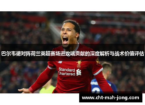 巴尔韦德对阵荷兰英超赛场进攻端贡献的深度解析与战术价值评估 巴尔韦德对阵荷兰英超赛场进攻端贡献的深度解析与战术价值评估