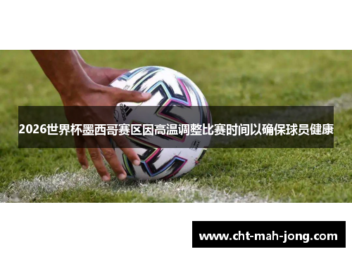 2026世界杯墨西哥赛区因高温调整比赛时间以确保球员健康 2026世界杯墨西哥赛区因高温调整比赛时间以确保球员健康
