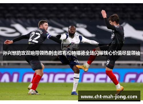 孙兴慜助攻双响带领热刺击败布伦特福德全场闪耀核心价值尽显领袖 孙兴慜助攻双响带领热刺击败布伦特福德全场闪耀核心价值尽显领袖