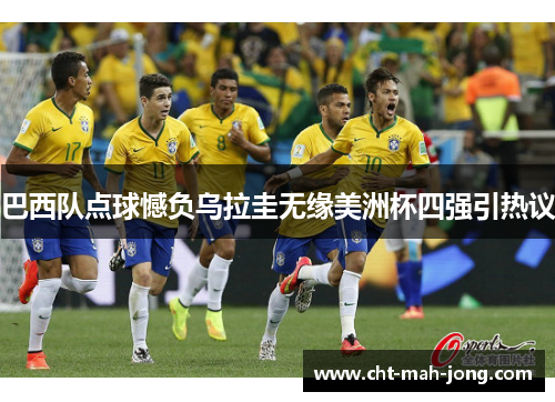 巴西队点球憾负乌拉圭无缘美洲杯四强引热议