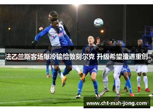 法乙兰斯客场爆冷输给敦刻尔克 升级希望遭遇重创