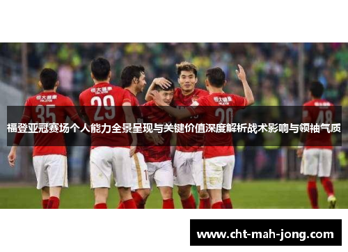 福登亚冠赛场个人能力全景呈现与关键价值深度解析战术影响与领袖气质