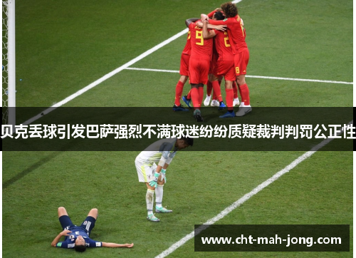 贝克丢球引发巴萨强烈不满球迷纷纷质疑裁判判罚公正性