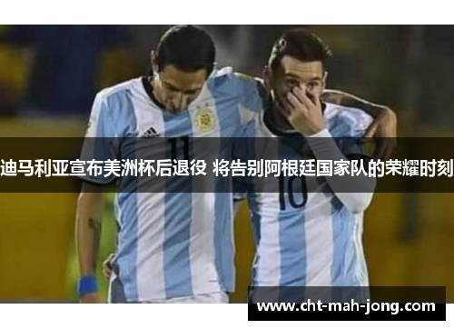 迪马利亚宣布美洲杯后退役 将告别阿根廷国家队的荣耀时刻