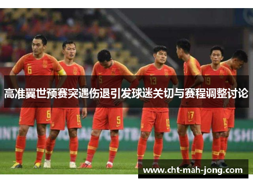 高准翼世预赛突遇伤退引发球迷关切与赛程调整讨论