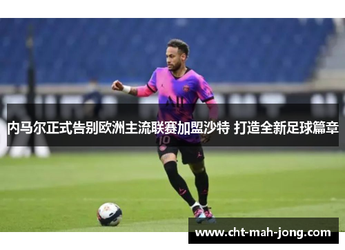 内马尔正式告别欧洲主流联赛加盟沙特 打造全新足球篇章