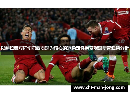 以萨拉赫对阵切尔西表现为核心的冠稳定性演变观察研究趋势分析 以萨拉赫对阵切尔西表现为核心的冠稳定性演变观察研究趋势分析