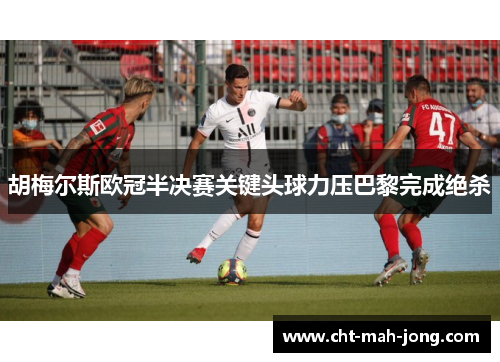 胡梅尔斯欧冠半决赛关键头球力压巴黎完成绝杀