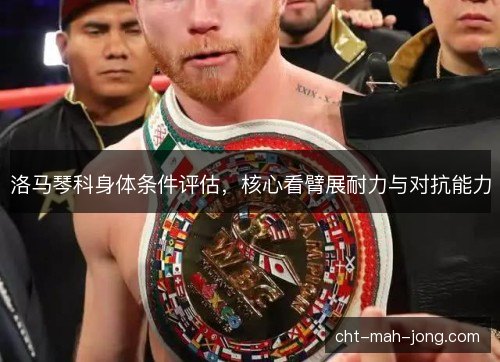 洛马琴科身体条件评估,核心看臂展耐力与对抗能力 洛马琴科身体条件评估,核心看臂展耐力与对抗能力